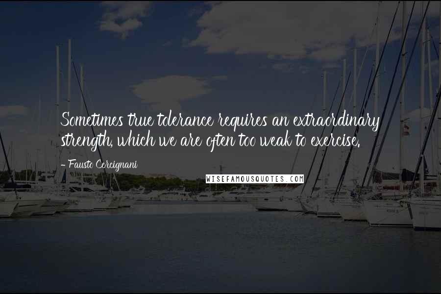 Fausto Cercignani Quotes: Sometimes true tolerance requires an extraordinary strength, which we are often too weak to exercise.