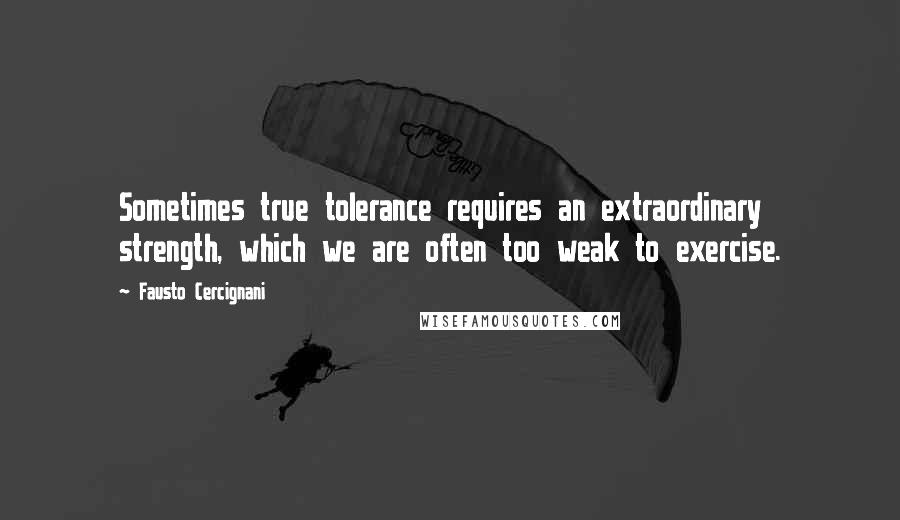 Fausto Cercignani Quotes: Sometimes true tolerance requires an extraordinary strength, which we are often too weak to exercise.