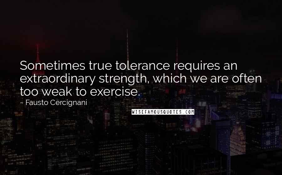 Fausto Cercignani Quotes: Sometimes true tolerance requires an extraordinary strength, which we are often too weak to exercise.