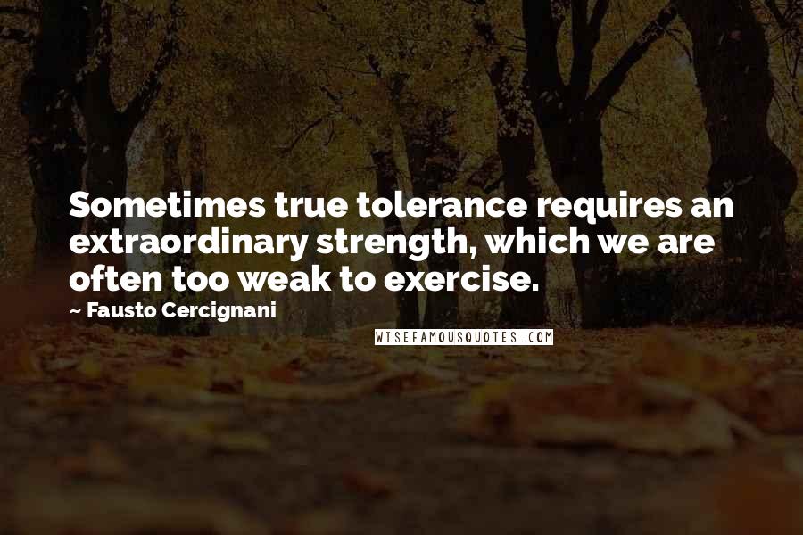 Fausto Cercignani Quotes: Sometimes true tolerance requires an extraordinary strength, which we are often too weak to exercise.