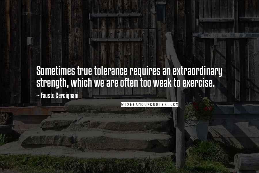 Fausto Cercignani Quotes: Sometimes true tolerance requires an extraordinary strength, which we are often too weak to exercise.