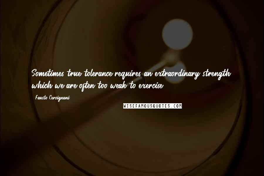 Fausto Cercignani Quotes: Sometimes true tolerance requires an extraordinary strength, which we are often too weak to exercise.