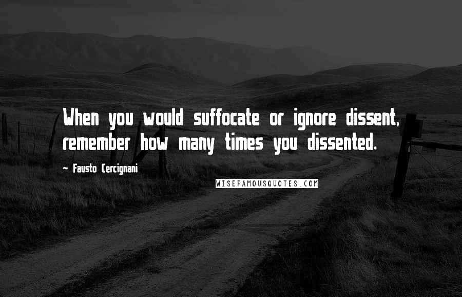 Fausto Cercignani Quotes: When you would suffocate or ignore dissent, remember how many times you dissented.