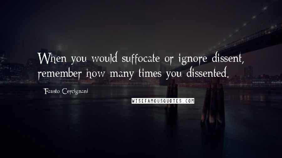 Fausto Cercignani Quotes: When you would suffocate or ignore dissent, remember how many times you dissented.