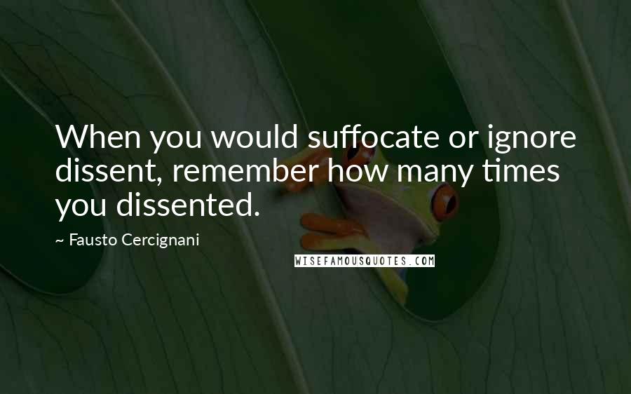 Fausto Cercignani Quotes: When you would suffocate or ignore dissent, remember how many times you dissented.