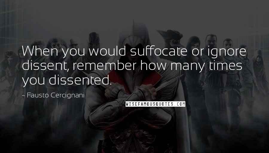 Fausto Cercignani Quotes: When you would suffocate or ignore dissent, remember how many times you dissented.