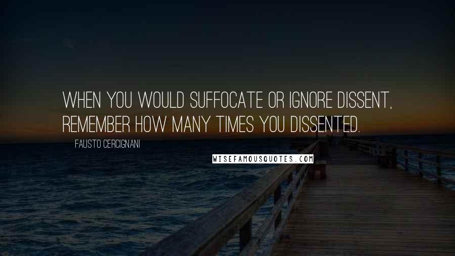 Fausto Cercignani Quotes: When you would suffocate or ignore dissent, remember how many times you dissented.
