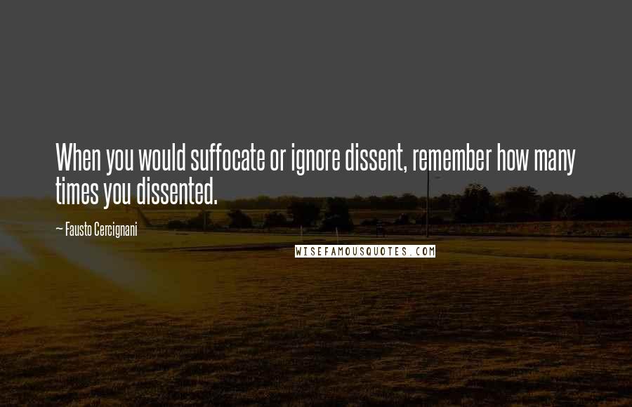 Fausto Cercignani Quotes: When you would suffocate or ignore dissent, remember how many times you dissented.