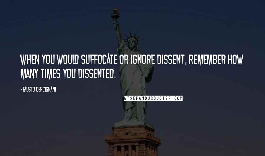 Fausto Cercignani Quotes: When you would suffocate or ignore dissent, remember how many times you dissented.