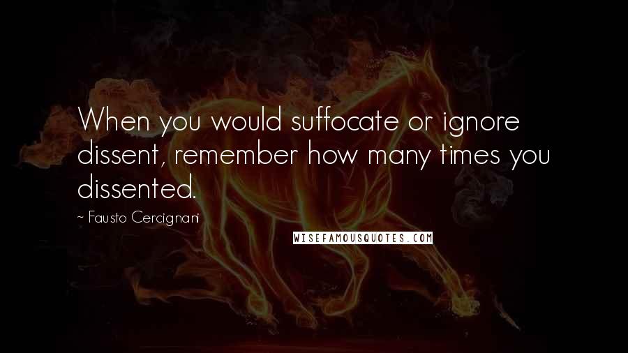 Fausto Cercignani Quotes: When you would suffocate or ignore dissent, remember how many times you dissented.