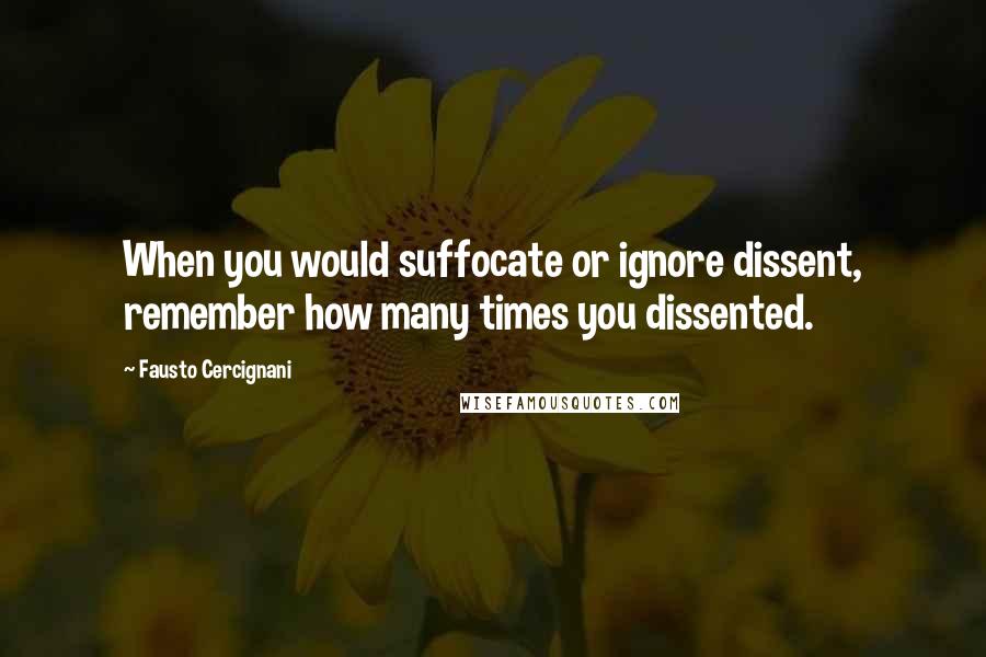 Fausto Cercignani Quotes: When you would suffocate or ignore dissent, remember how many times you dissented.