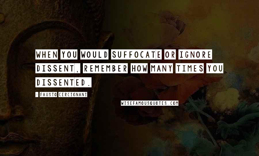 Fausto Cercignani Quotes: When you would suffocate or ignore dissent, remember how many times you dissented.