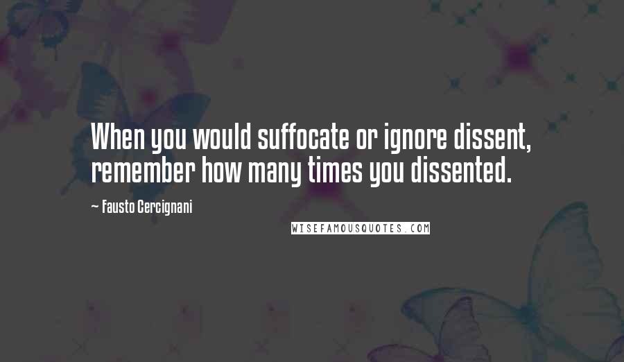 Fausto Cercignani Quotes: When you would suffocate or ignore dissent, remember how many times you dissented.