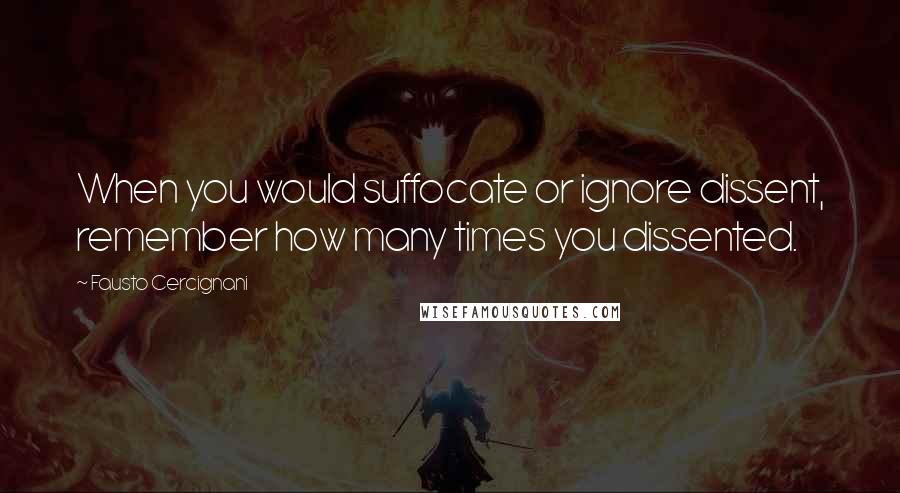 Fausto Cercignani Quotes: When you would suffocate or ignore dissent, remember how many times you dissented.