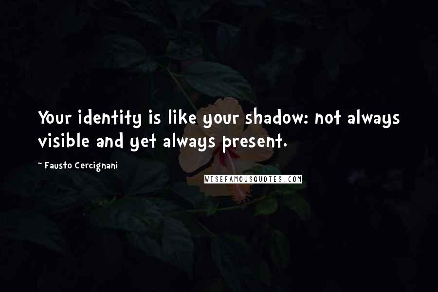 Fausto Cercignani Quotes: Your identity is like your shadow: not always visible and yet always present.