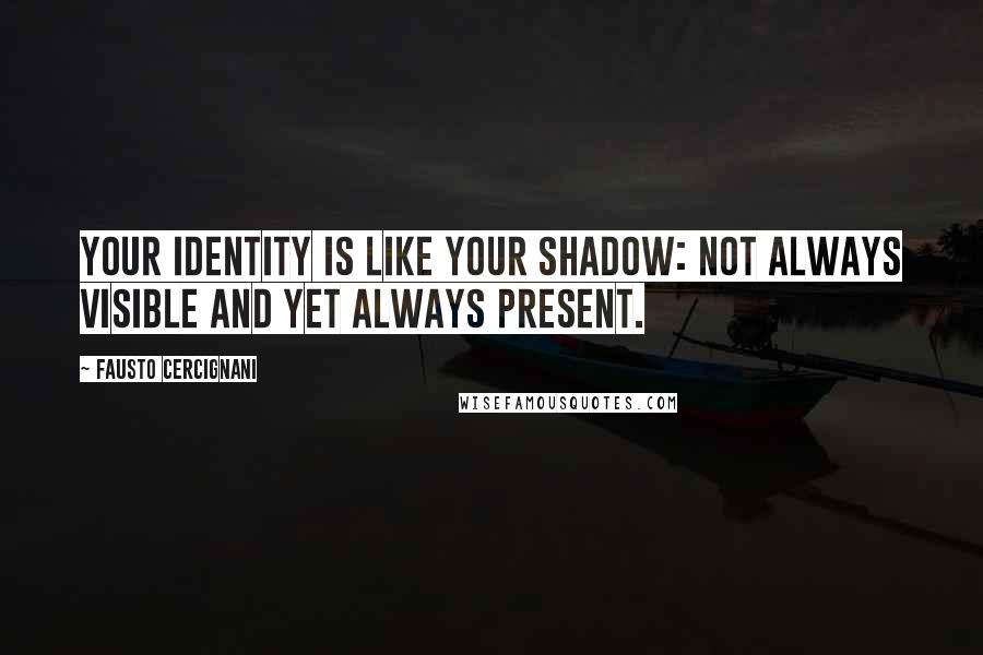 Fausto Cercignani Quotes: Your identity is like your shadow: not always visible and yet always present.