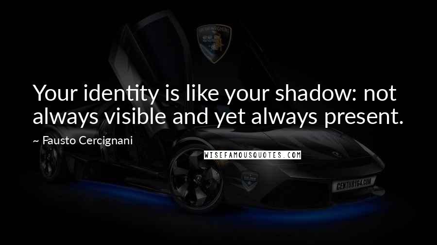 Fausto Cercignani Quotes: Your identity is like your shadow: not always visible and yet always present.