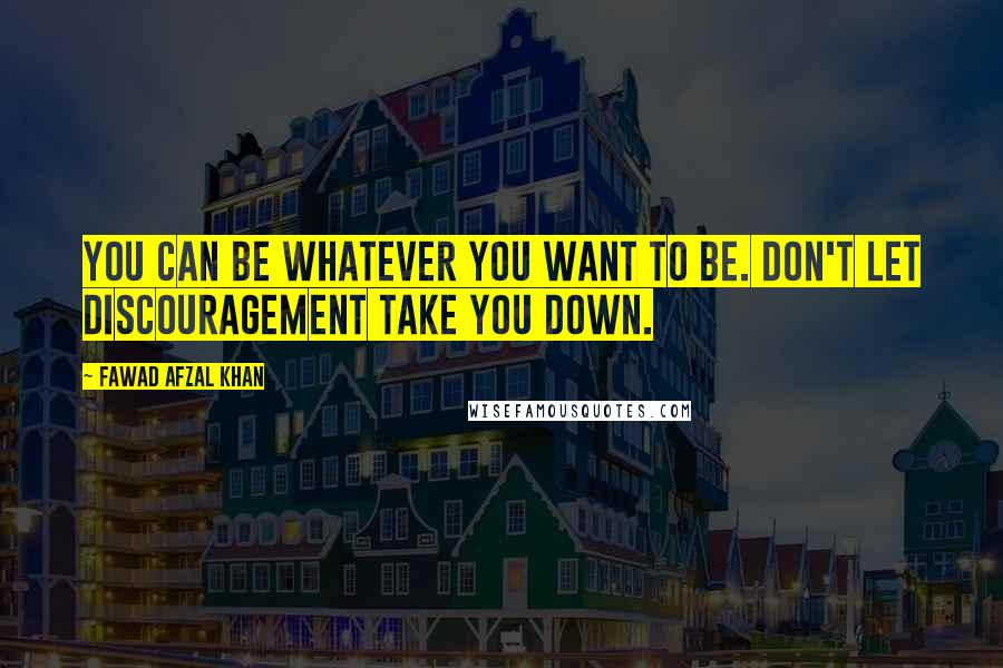 Fawad Afzal Khan Quotes: You can be whatever you want to be. Don't let discouragement take you down.
