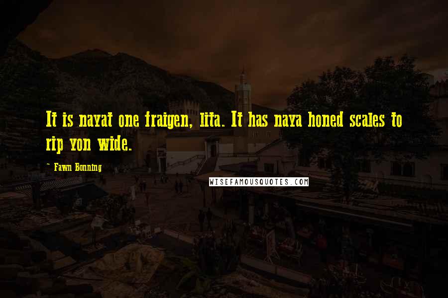 Fawn Bonning Quotes: It is nayat one fraigen, lita. It has naya honed scales to rip yon wide.