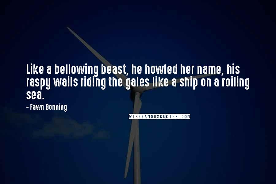 Fawn Bonning Quotes: Like a bellowing beast, he howled her name, his raspy wails riding the gales like a ship on a roiling sea.