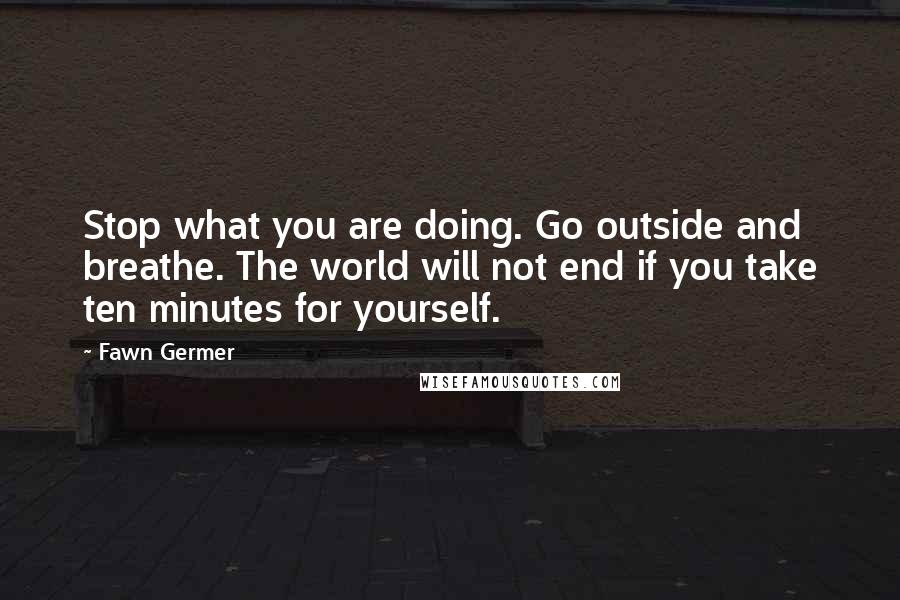 Fawn Germer Quotes: Stop what you are doing. Go outside and breathe. The world will not end if you take ten minutes for yourself.