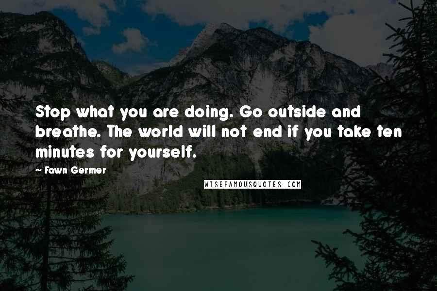 Fawn Germer Quotes: Stop what you are doing. Go outside and breathe. The world will not end if you take ten minutes for yourself.