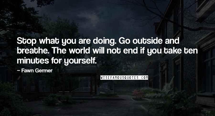 Fawn Germer Quotes: Stop what you are doing. Go outside and breathe. The world will not end if you take ten minutes for yourself.