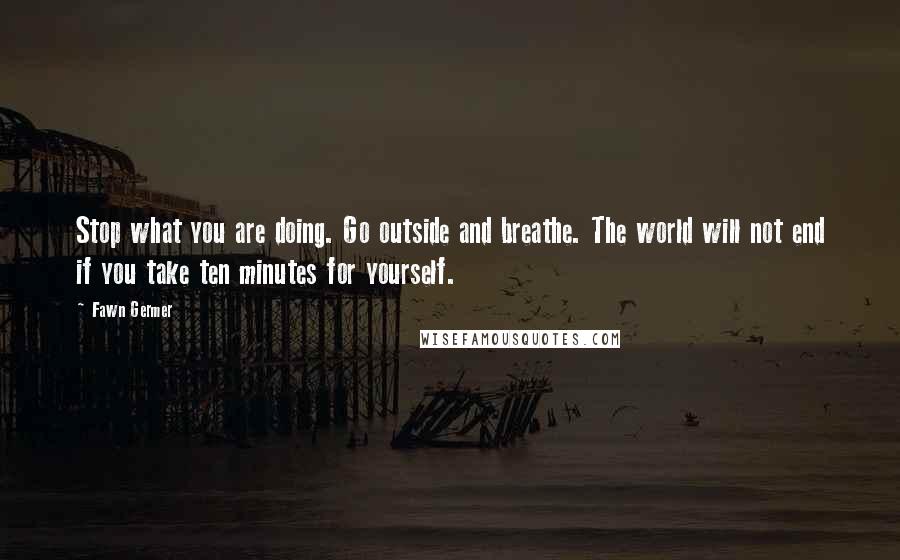 Fawn Germer Quotes: Stop what you are doing. Go outside and breathe. The world will not end if you take ten minutes for yourself.