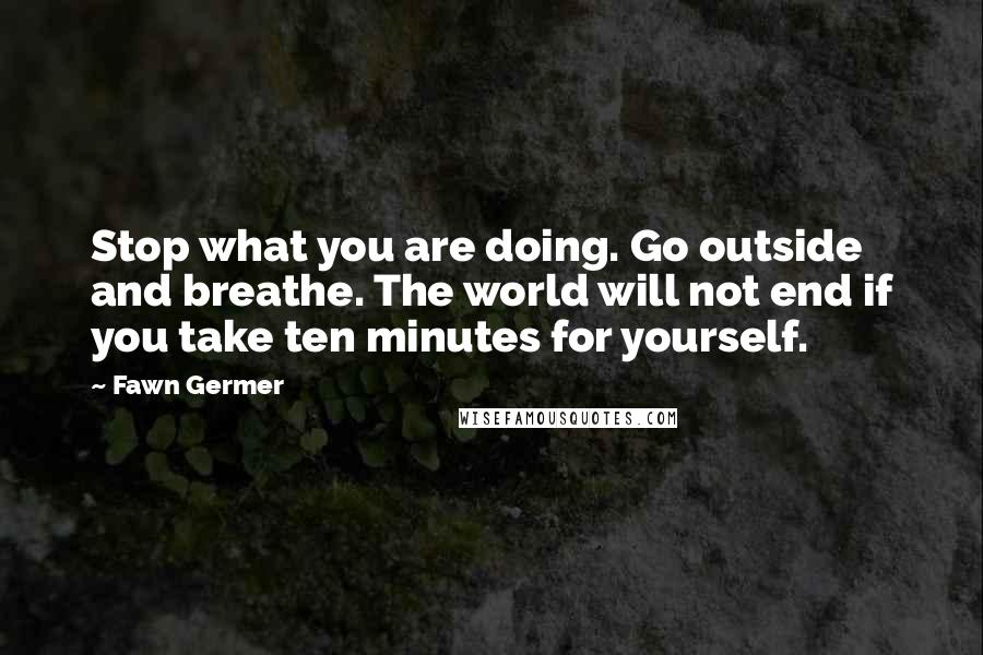 Fawn Germer Quotes: Stop what you are doing. Go outside and breathe. The world will not end if you take ten minutes for yourself.