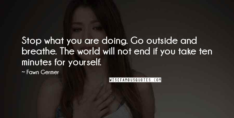 Fawn Germer Quotes: Stop what you are doing. Go outside and breathe. The world will not end if you take ten minutes for yourself.