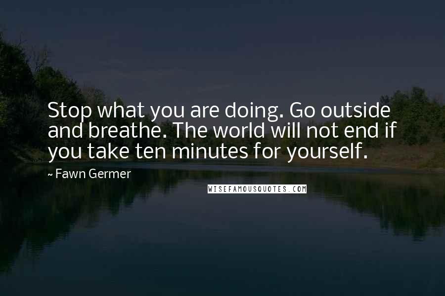 Fawn Germer Quotes: Stop what you are doing. Go outside and breathe. The world will not end if you take ten minutes for yourself.