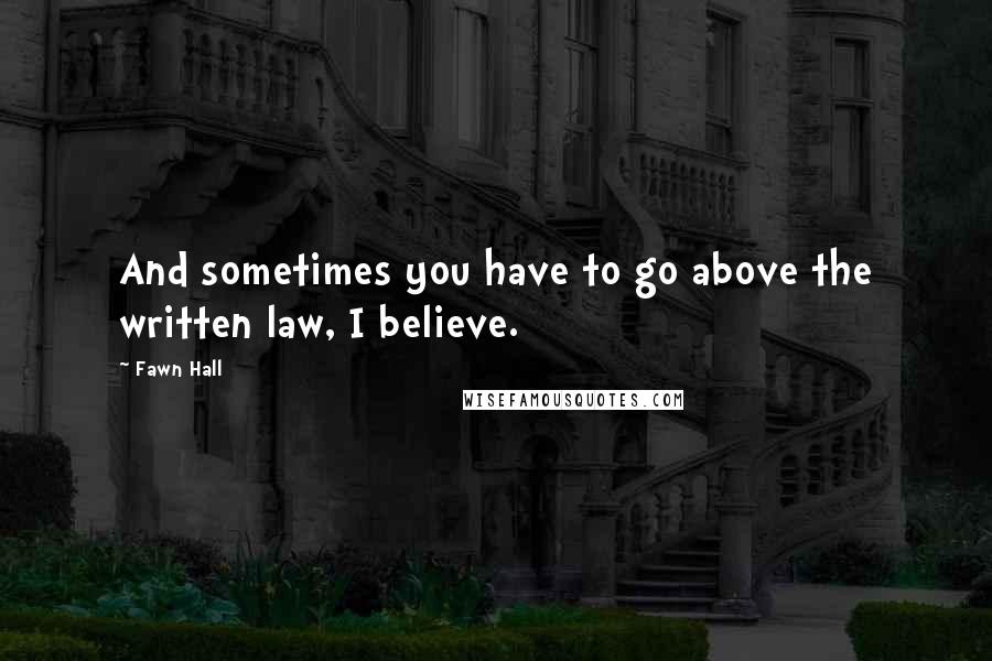 Fawn Hall Quotes: And sometimes you have to go above the written law, I believe.