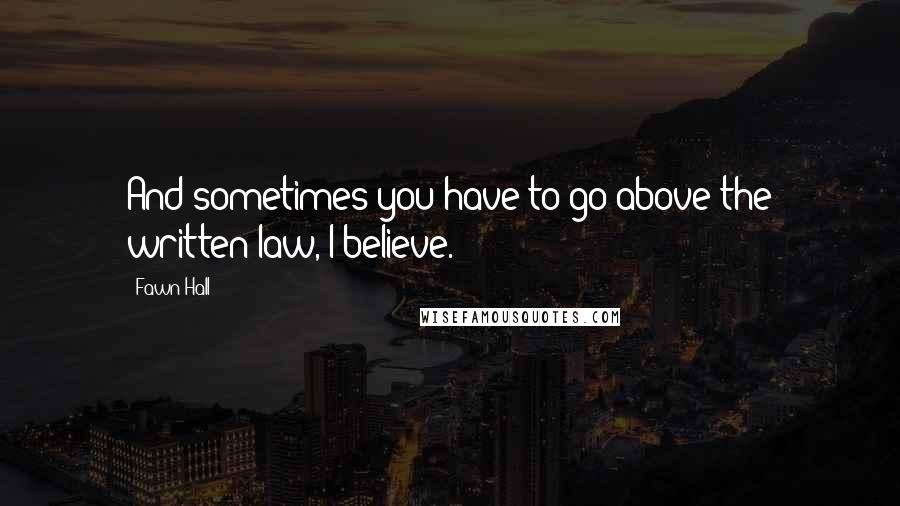 Fawn Hall Quotes: And sometimes you have to go above the written law, I believe.