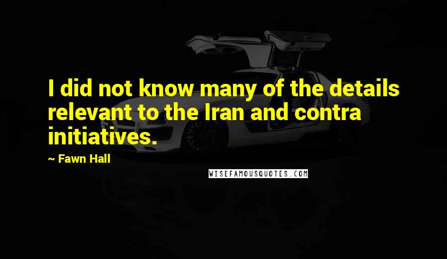 Fawn Hall Quotes: I did not know many of the details relevant to the Iran and contra initiatives.