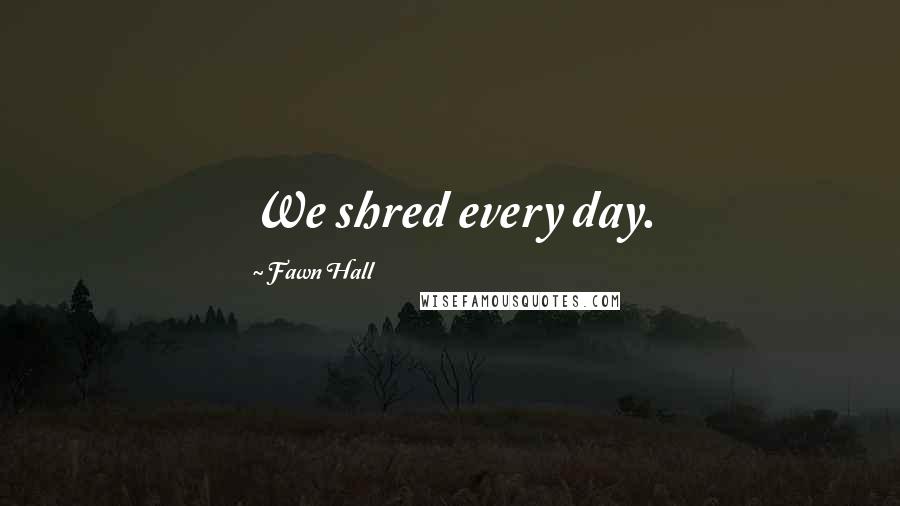 Fawn Hall Quotes: We shred every day.