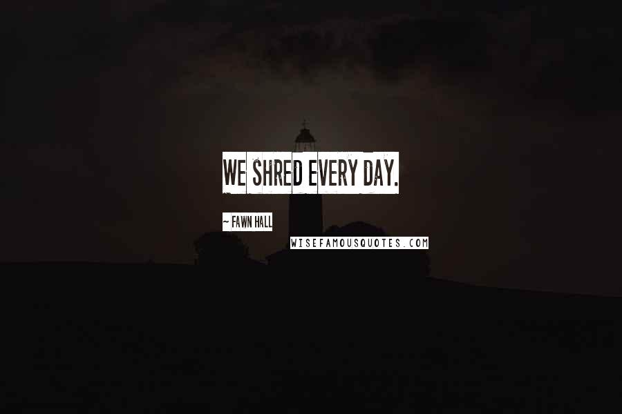 Fawn Hall Quotes: We shred every day.