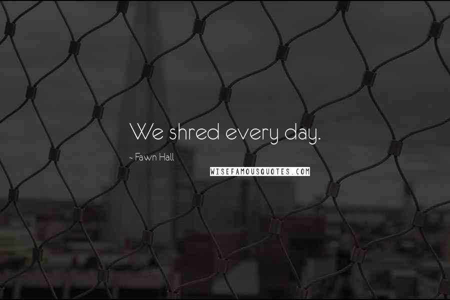 Fawn Hall Quotes: We shred every day.