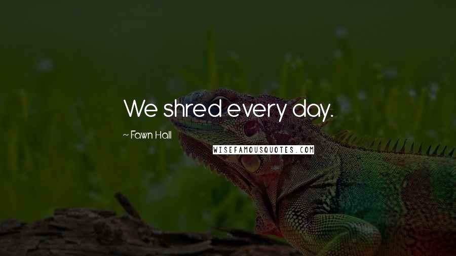 Fawn Hall Quotes: We shred every day.