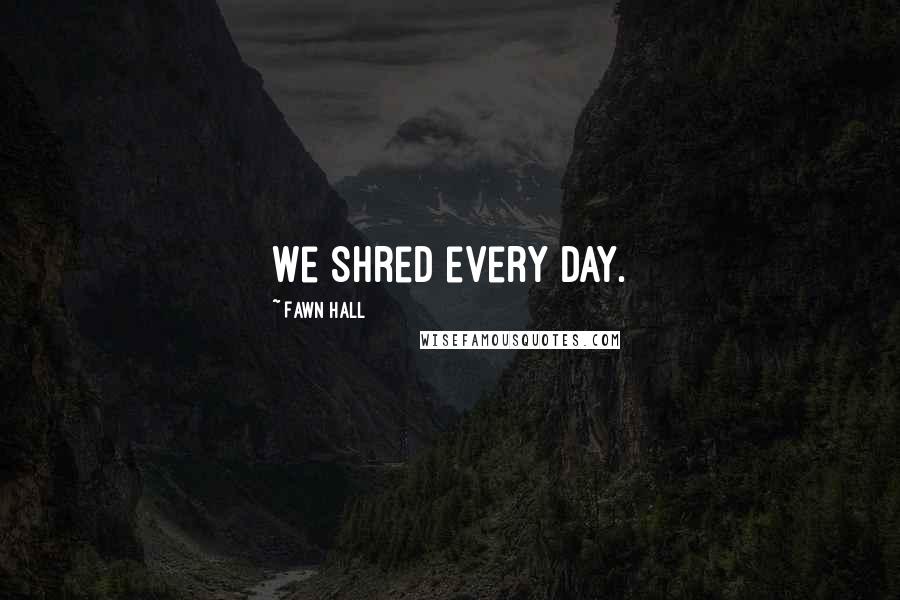 Fawn Hall Quotes: We shred every day.
