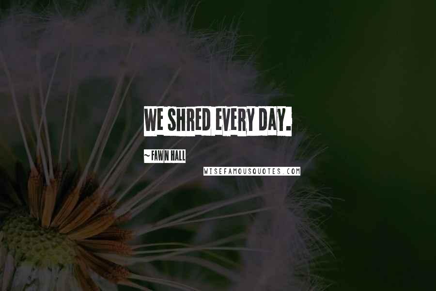 Fawn Hall Quotes: We shred every day.