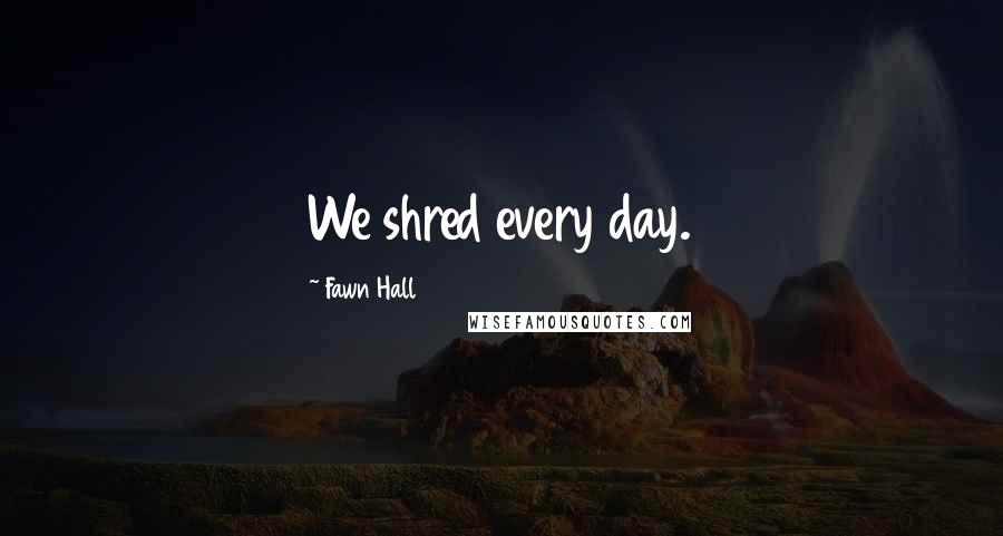 Fawn Hall Quotes: We shred every day.