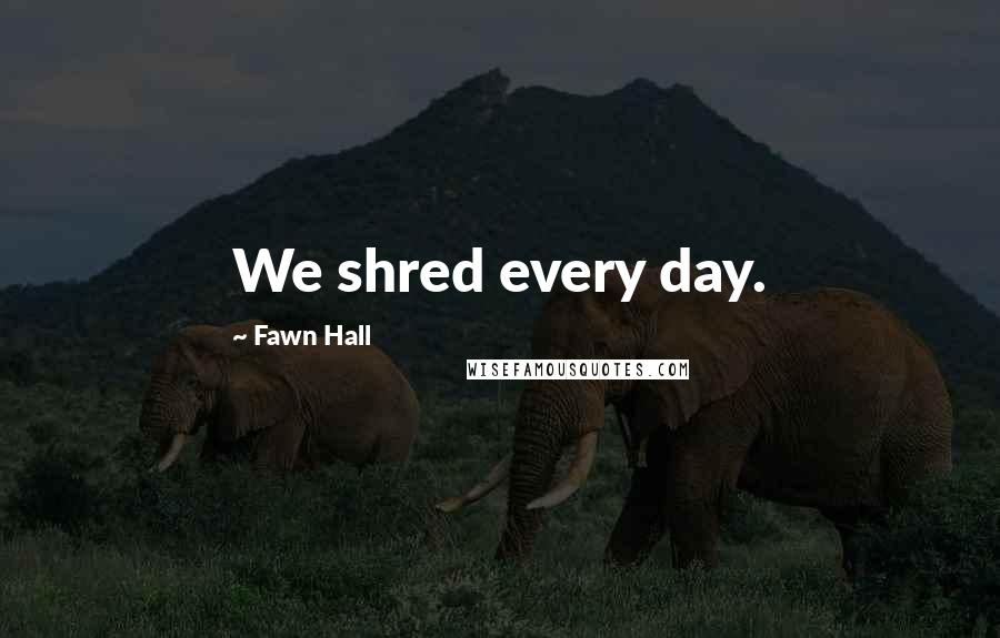 Fawn Hall Quotes: We shred every day.