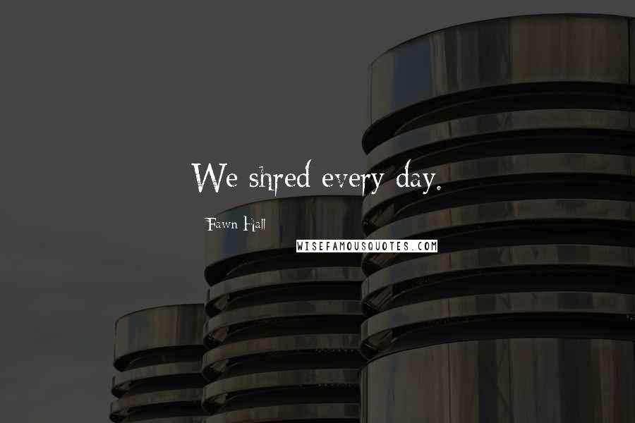Fawn Hall Quotes: We shred every day.