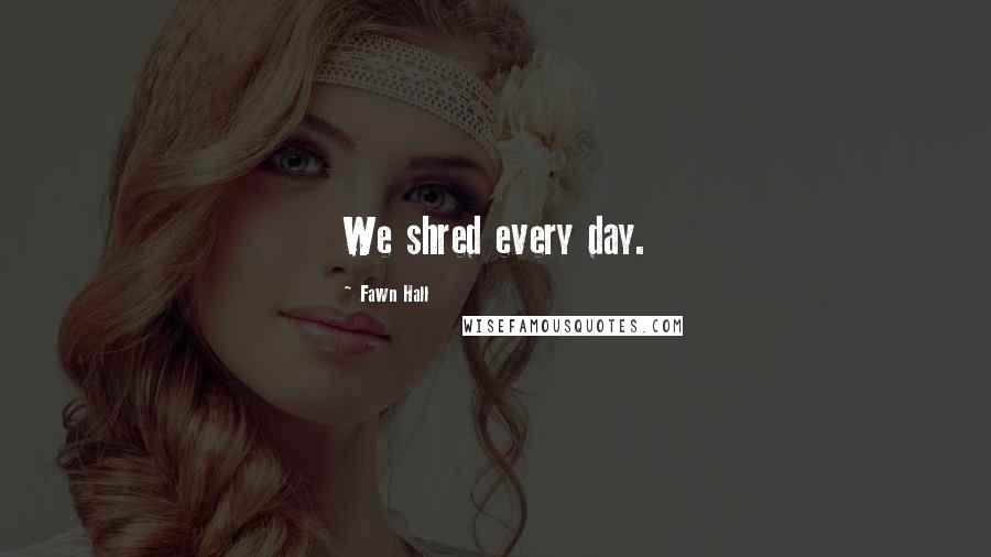 Fawn Hall Quotes: We shred every day.