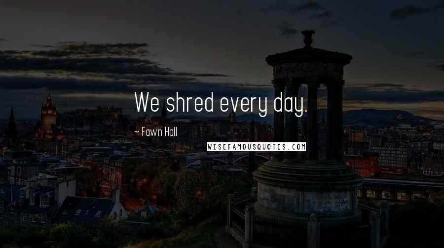 Fawn Hall Quotes: We shred every day.