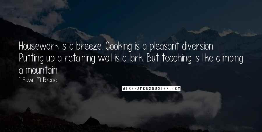 Fawn M. Brodie Quotes: Housework is a breeze. Cooking is a pleasant diversion. Putting up a retaining wall is a lark. But teaching is like climbing a mountain.