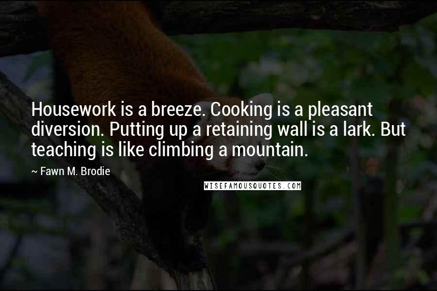 Fawn M. Brodie Quotes: Housework is a breeze. Cooking is a pleasant diversion. Putting up a retaining wall is a lark. But teaching is like climbing a mountain.