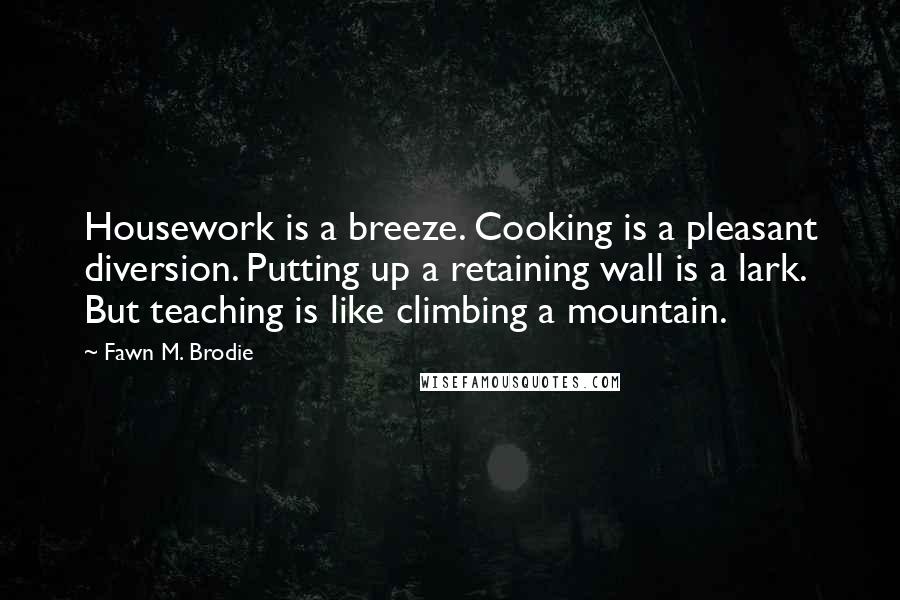 Fawn M. Brodie Quotes: Housework is a breeze. Cooking is a pleasant diversion. Putting up a retaining wall is a lark. But teaching is like climbing a mountain.