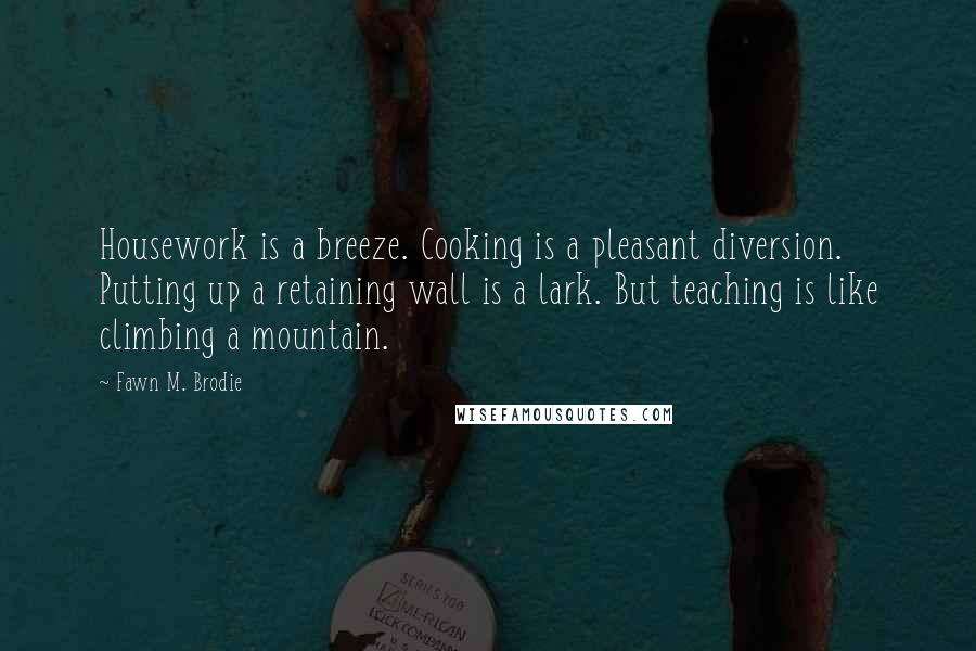 Fawn M. Brodie Quotes: Housework is a breeze. Cooking is a pleasant diversion. Putting up a retaining wall is a lark. But teaching is like climbing a mountain.