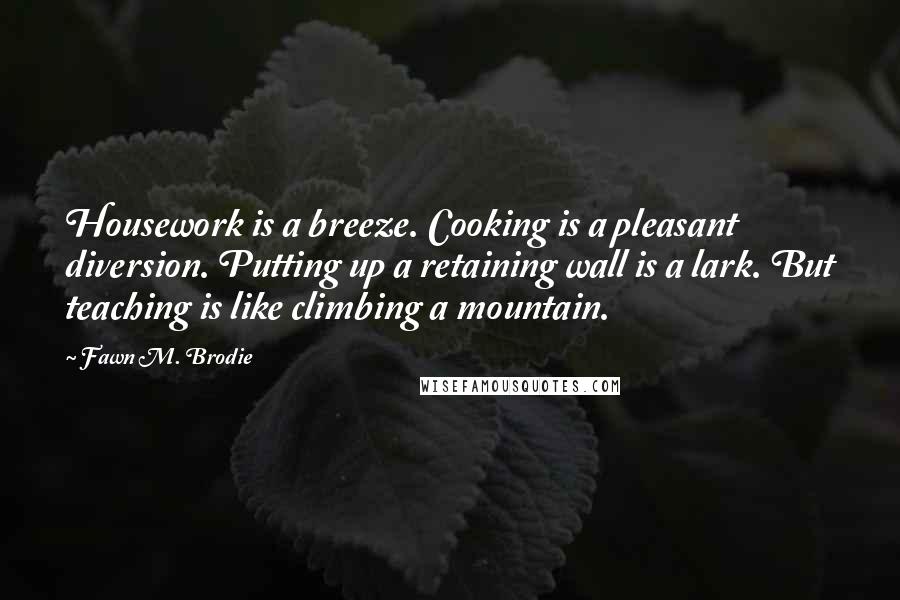 Fawn M. Brodie Quotes: Housework is a breeze. Cooking is a pleasant diversion. Putting up a retaining wall is a lark. But teaching is like climbing a mountain.